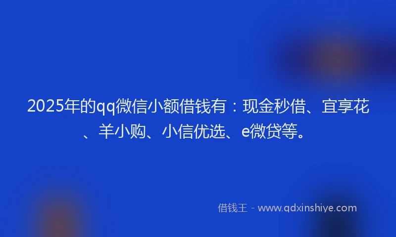2025年的qq微信小额借钱有：现金秒借、宜享花、羊小购、小信优选、e微贷等。