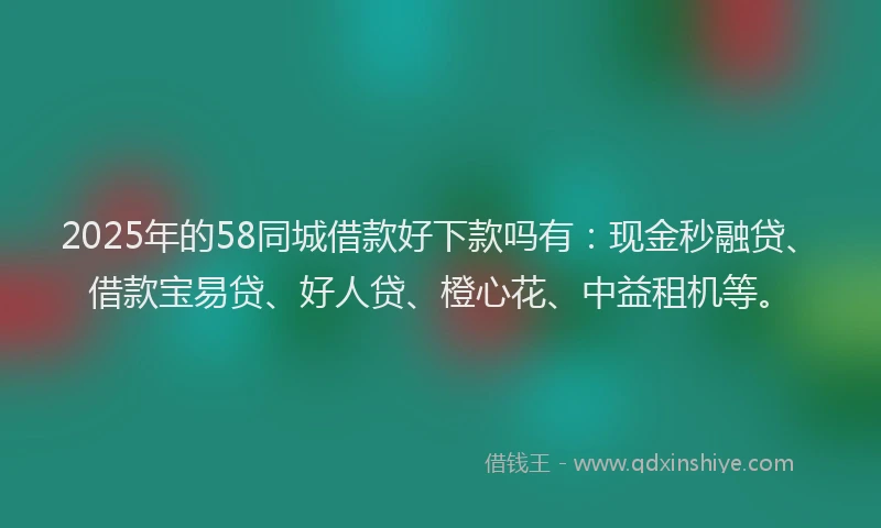 2025年的58同城借款好下款吗有:现金秒融贷、借款宝易贷、好人贷、橙心花、中益租机等。