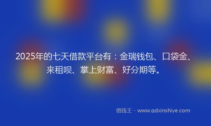 2025年的七天借款平台有:金瑞钱包、口袋金、来租呗、掌上财富、好分期等。