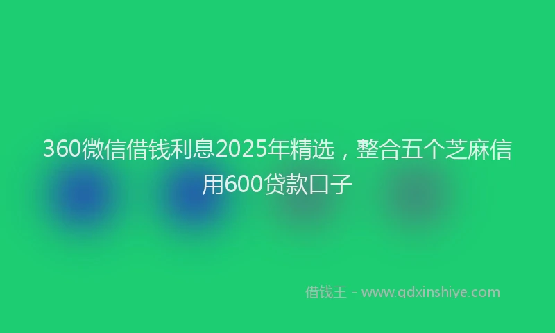 360微信借钱利息2025年精选，整合五个芝麻信用600贷款口子