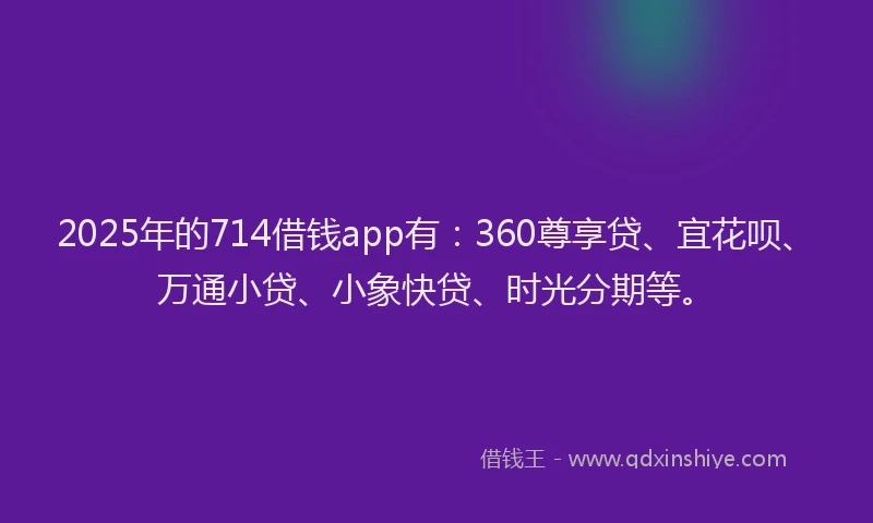 2025年的714借钱app有：360尊享贷、宜花呗、万通小贷、小象快贷、时光分期等。