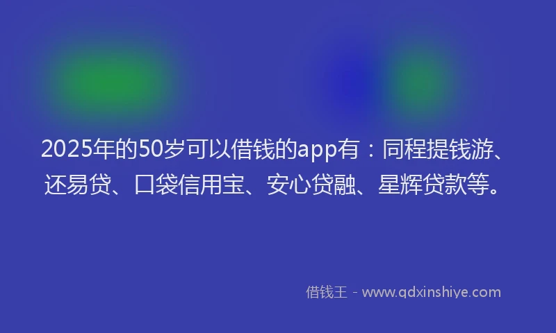 2025年的50岁可以借钱的app有：同程提钱游、还易贷、口袋信用宝、安心贷融、星辉贷款等。