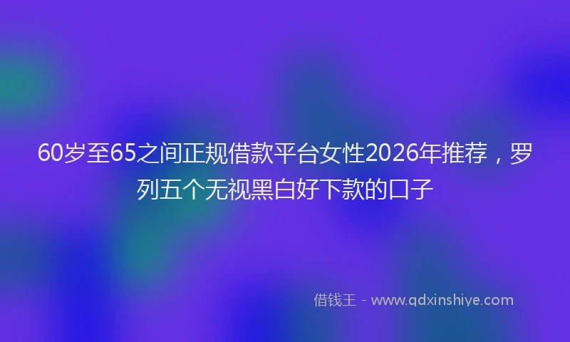 60岁至65之间正规借款平台女性2026年推荐，罗列五个无视黑白好下款的口子
