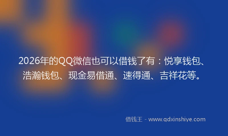 2026年的QQ微信也可以借钱了有：悦享钱包、浩瀚钱包、现金易借通、速得通、吉祥花等。