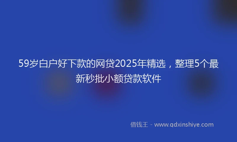 59岁白户好下款的网贷2025年精选，整理5个最新秒批小额贷款软件
