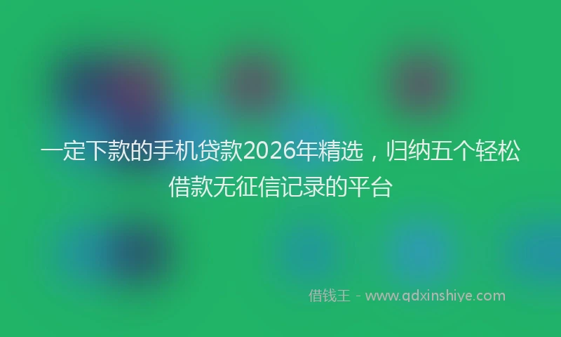 一定下款的手机贷款2026年精选，归纳五个轻松借款无征信记录的平台