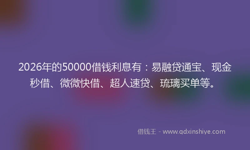 2026年的50000借钱利息有:易融贷通宝、现金秒借、微微快借、超人速贷、琉璃买单等。
