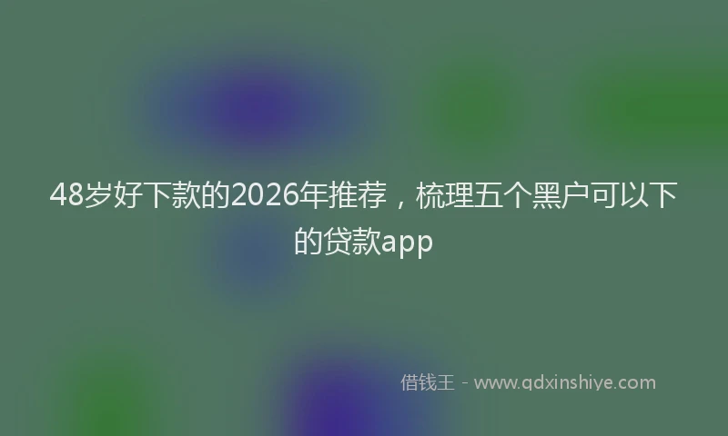 48岁好下款的2026年推荐，梳理五个黑户可以下的贷款app