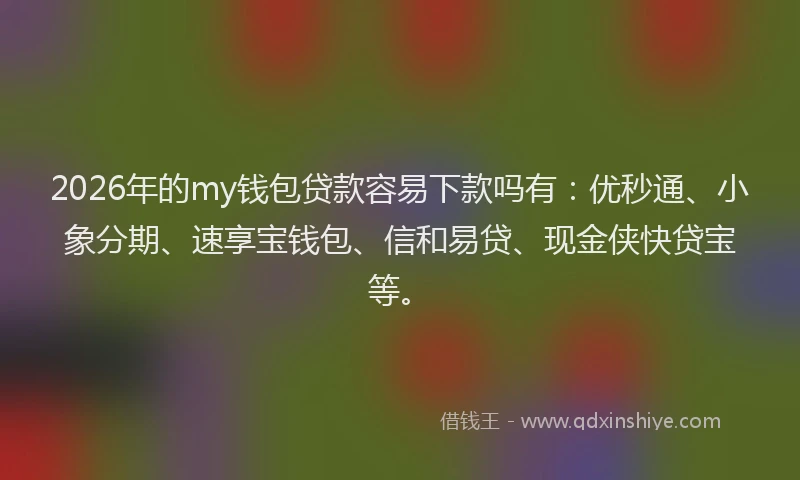 2026年的my钱包贷款容易下款吗有：优秒通、小象分期、速享宝钱包、信和易贷、现金侠快贷宝等。