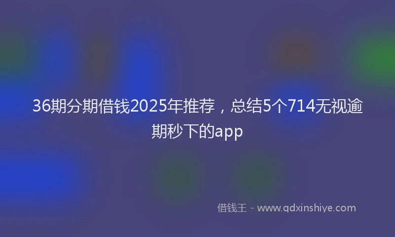 36期分期借钱2025年推荐，总结5个714无视逾期秒下的app