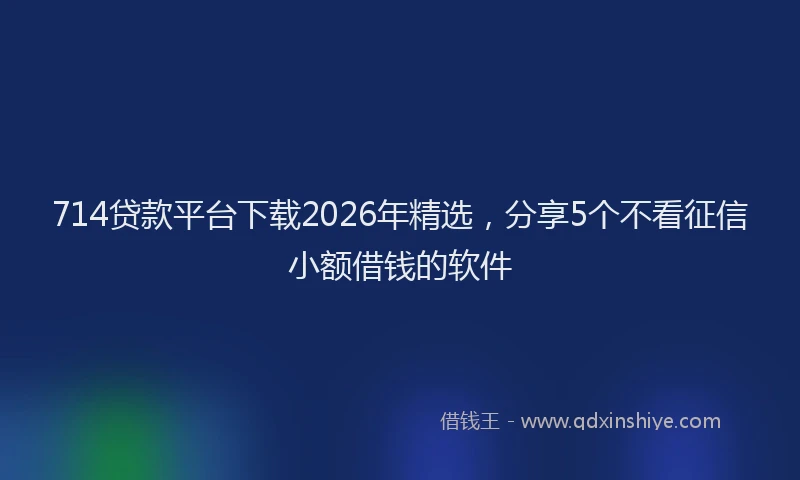 714贷款平台下载2026年精选，分享5个不看征信小额借钱的软件
