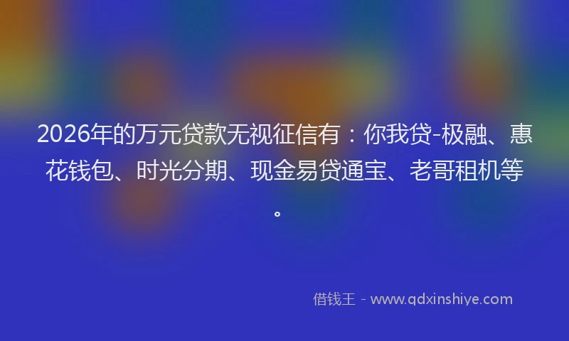 2026年的万元贷款无视征信有：你我贷-极融、惠花钱包、时光分期、现金易贷通宝、老哥租机等。