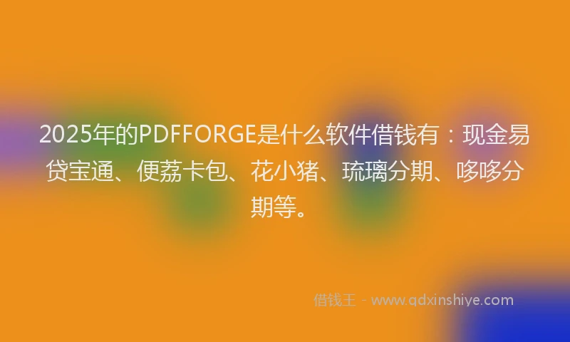 2025年的PDFFORGE是什么软件借钱有:现金易贷宝通、便荔卡包、花小猪、琉璃分期、哆哆分期等。