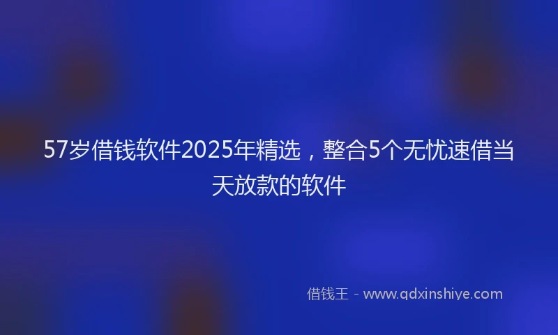 57岁借钱软件2025年精选，整合5个无忧速借当天放款的软件