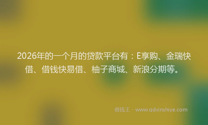 2026年的一个月的贷款平台有:E享购、金瑞快借、借钱快易借、柚子商城、新浪分期等。