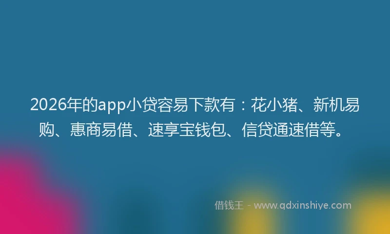 2026年的app小贷容易下款有：花小猪、新机易购、惠商易借、速享宝钱包、信贷通速借等。
