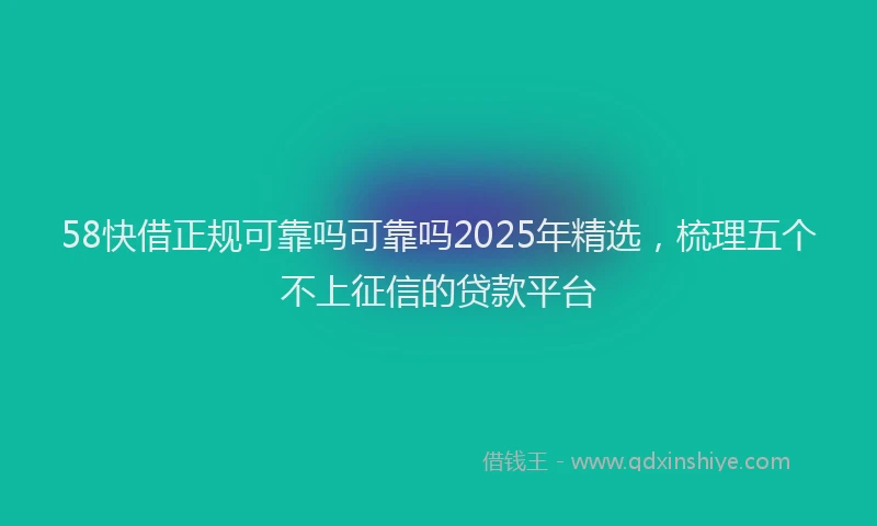 58快借正规可靠吗可靠吗2025年精选，梳理五个不上征信的贷款平台