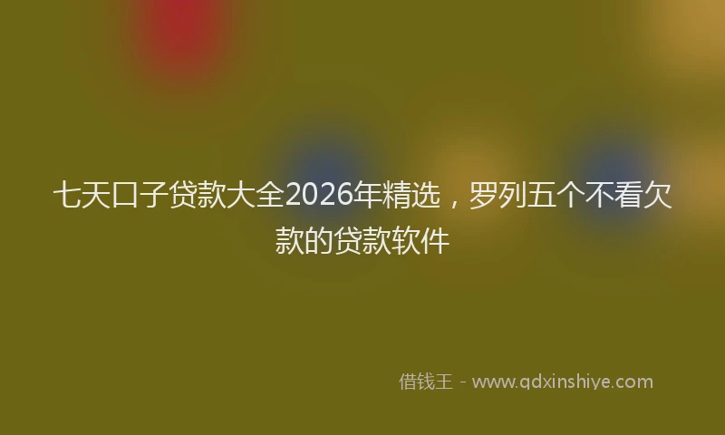 七天口子贷款大全2026年精选，罗列五个不看欠款的贷款软件