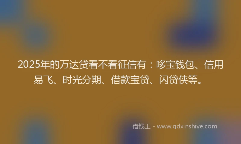 2025年的万达贷看不看征信有:哆宝钱包、信用易飞、时光分期、借款宝贷、闪贷侠等。