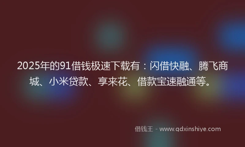 2025年的91借钱极速下载有：闪借快融、腾飞商城、小米贷款、享来花、借款宝速融通等。