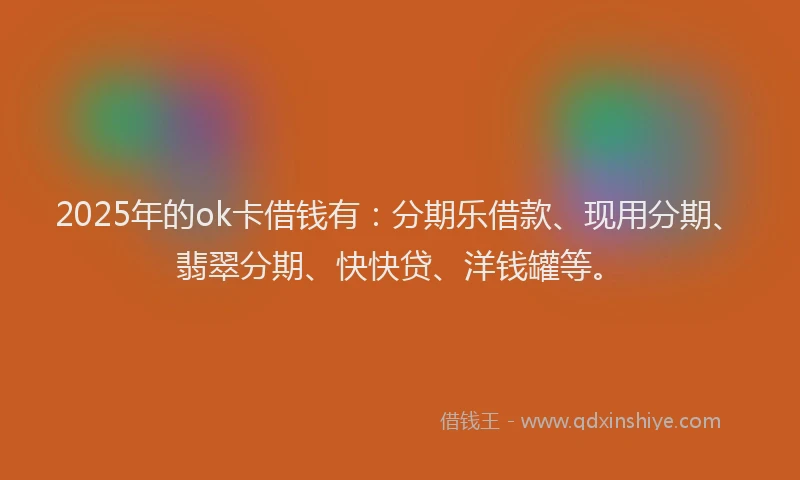 2025年的ok卡借钱有：分期乐借款、现用分期、翡翠分期、快快贷、洋钱罐等。