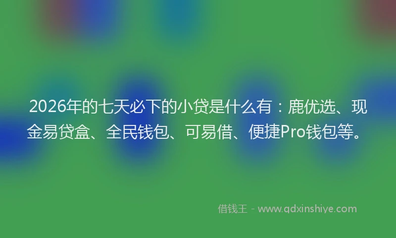 2026年的七天必下的小贷是什么有：鹿优选、现金易贷盒、全民钱包、可易借、便捷Pro钱包等。