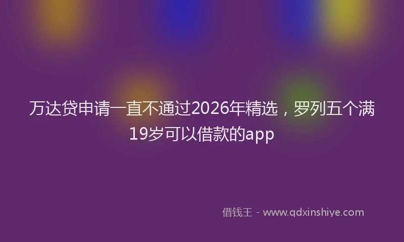 万达贷申请一直不通过2026年精选，罗列五个满19岁可以借款的app