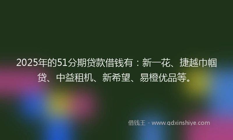 2025年的51分期贷款借钱有：新一花、捷越巾帼贷、中益租机、新希望、易橙优品等。