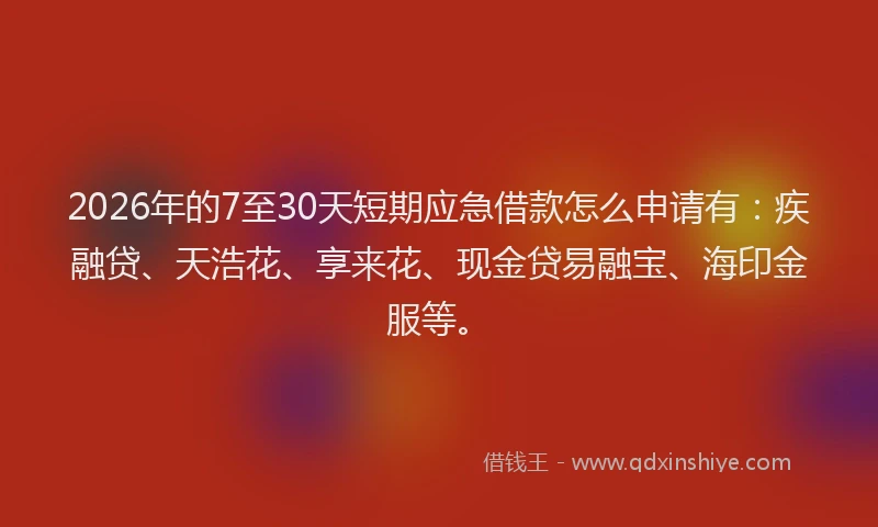 2026年的7至30天短期应急借款怎么申请有:疾融贷、天浩花、享来花、现金贷易融宝、海印金服等。