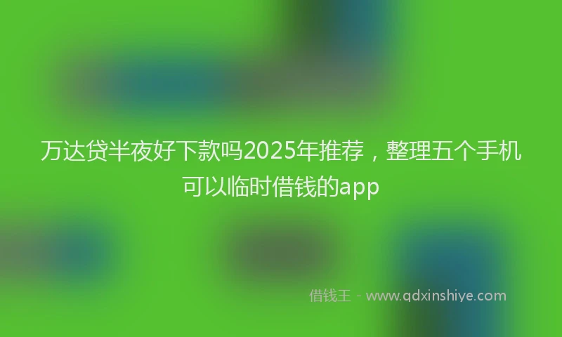 万达贷半夜好下款吗2025年推荐，整理五个手机可以临时借钱的app