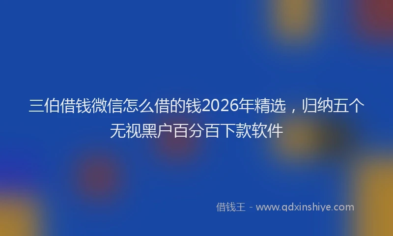 三伯借钱微信怎么借的钱2026年精选，归纳五个无视黑户百分百下款软件