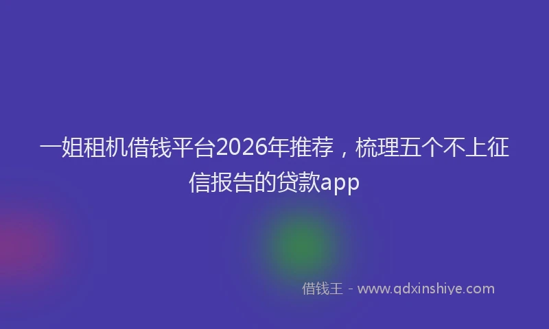 一姐租机借钱平台2026年推荐，梳理五个不上征信报告的贷款app