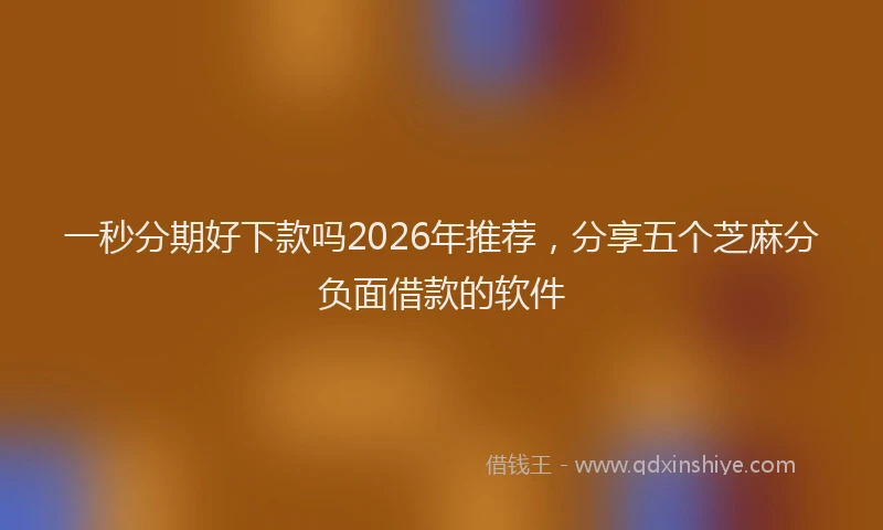一秒分期好下款吗2026年推荐，分享五个芝麻分负面借款的软件