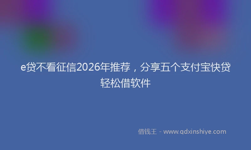 e贷不看征信2026年推荐，分享五个支付宝快贷轻松借软件