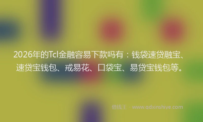 2026年的Tcl金融容易下款吗有：钱袋速贷融宝、速贷宝钱包、戒易花、口袋宝、易贷宝钱包等。