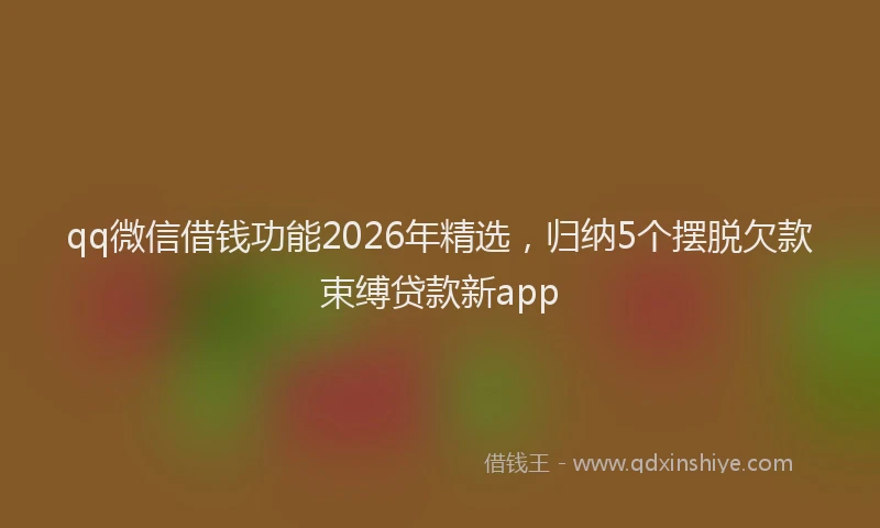 qq微信借钱功能2026年精选，归纳5个摆脱欠款束缚贷款新app