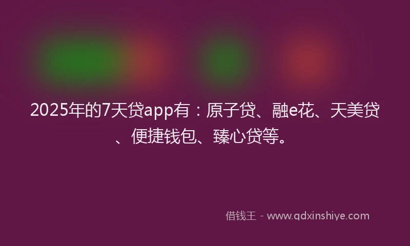 2025年的7天贷app有：原子贷、融e花、天美贷、便捷钱包、臻心贷等。