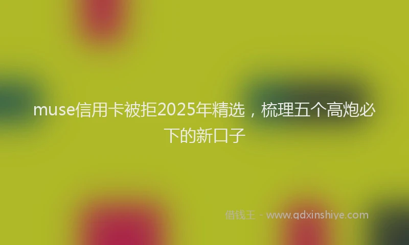 muse信用卡被拒2025年精选，梳理五个高炮必下的新口子