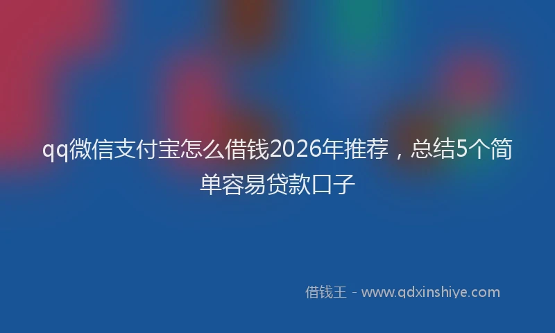 qq微信支付宝怎么借钱2026年推荐，总结5个简单容易贷款口子
