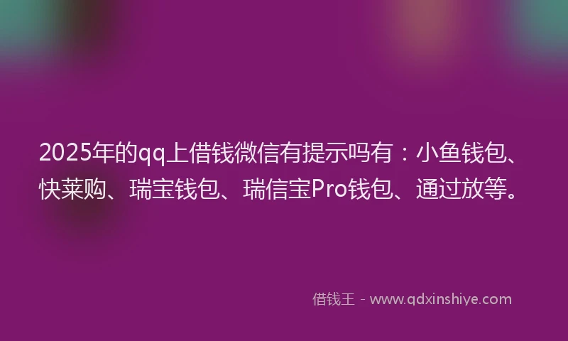 2025年的qq上借钱微信有提示吗有：小鱼钱包、快莱购、瑞宝钱包、瑞信宝Pro钱包、通过放等。