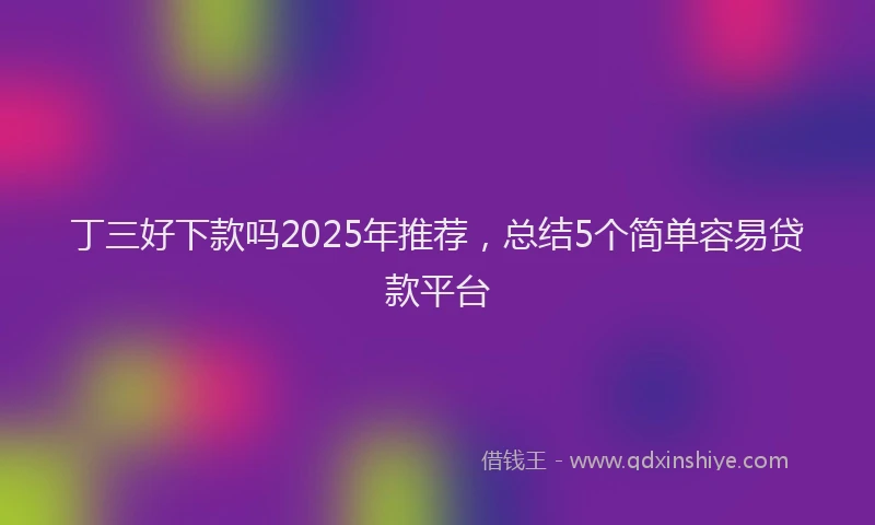丁三好下款吗2025年推荐,总结5个简单容易贷款平台