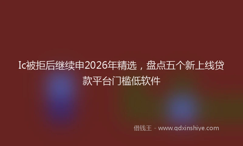 Ic被拒后继续申2026年精选，盘点五个新上线贷款平台门槛低软件