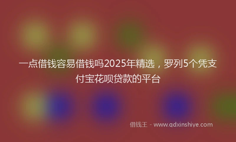 一点借钱容易借钱吗2025年精选，罗列5个凭支付宝花呗贷款的平台