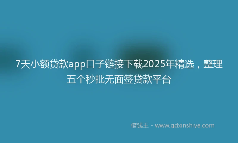 7天小额贷款app口子链接下载2025年精选，整理五个秒批无面签贷款平台
