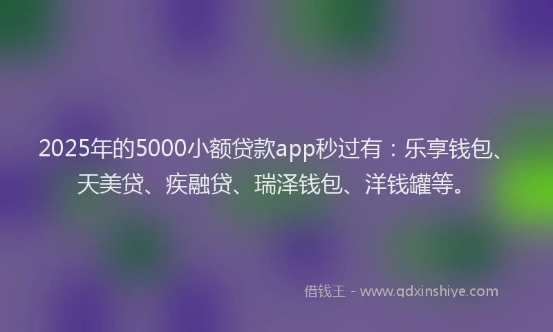 2025年的5000小额贷款app秒过有:乐享钱包、天美贷、疾融贷、瑞泽钱包、洋钱罐等。