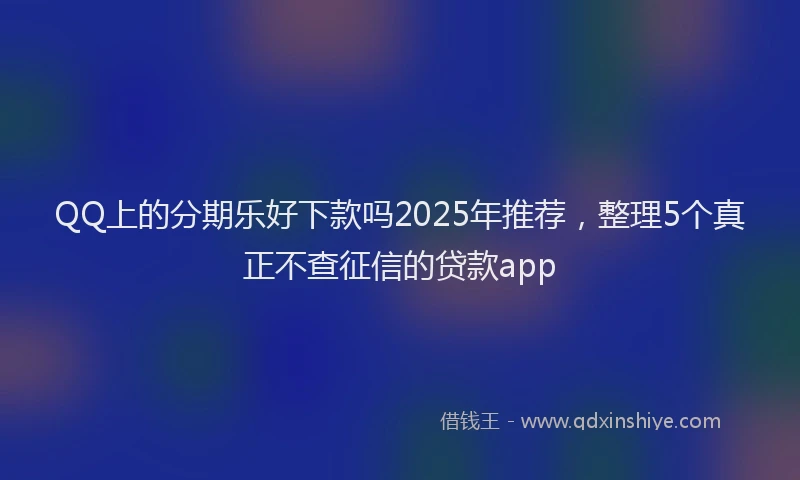 QQ上的分期乐好下款吗2025年推荐，整理5个真正不查征信的贷款app