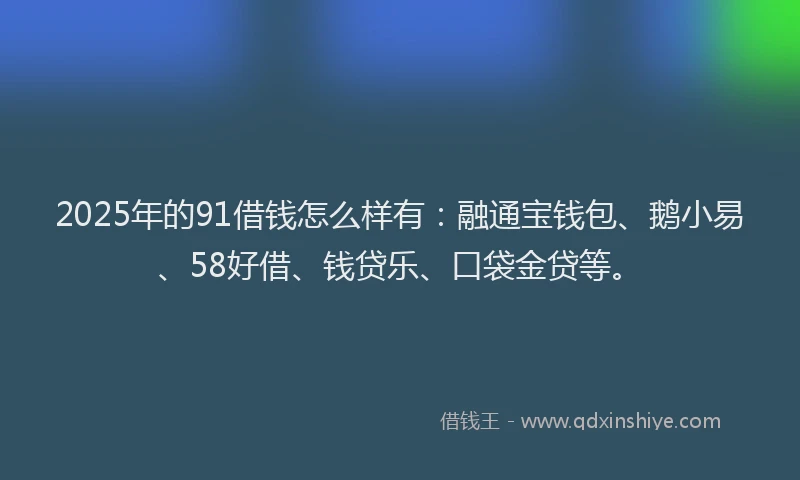 2025年的91借钱怎么样有：融通宝钱包、鹅小易、58好借、钱贷乐、口袋金贷等。