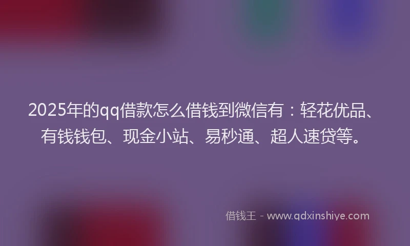 2025年的qq借款怎么借钱到微信有：轻花优品、有钱钱包、现金小站、易秒通、超人速贷等。