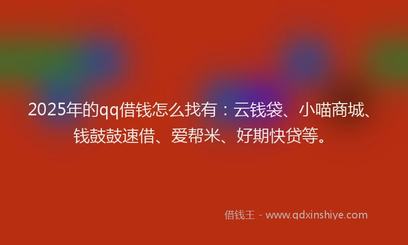 2025年的qq借钱怎么找有：云钱袋、小喵商城、钱鼓鼓速借、爱帮米、好期快贷等。