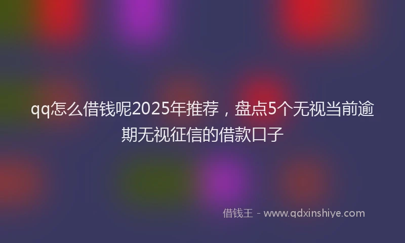 qq怎么借钱呢2025年推荐,盘点5个无视当前逾期无视征信的借款口子